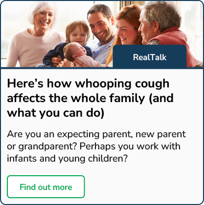 Here's how whooping cough affects the whole family (and what you can do)  - Find out more, if you are an expecting parent, new parent, grandparent, or if you work with infants and young children