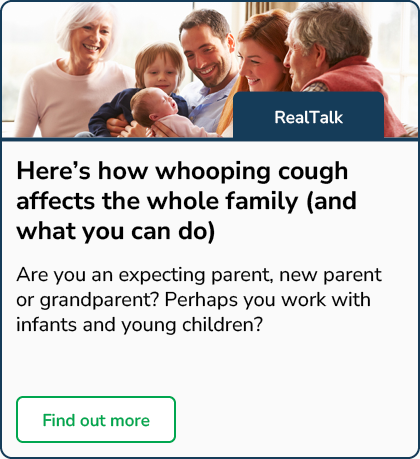 Here's how whooping cough affects the whole family (and what you can do)  - Find out more, if you are an expecting parent, new parent, grandparent, or if you work with infants and young children